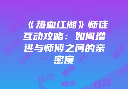 《热血江湖》师徒互动攻略：如何增进与师傅之间的亲密度