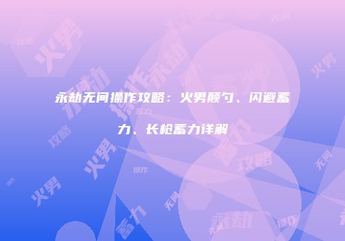 永劫无间操作攻略：火男颠勺、闪避蓄力、长枪蓄力详解