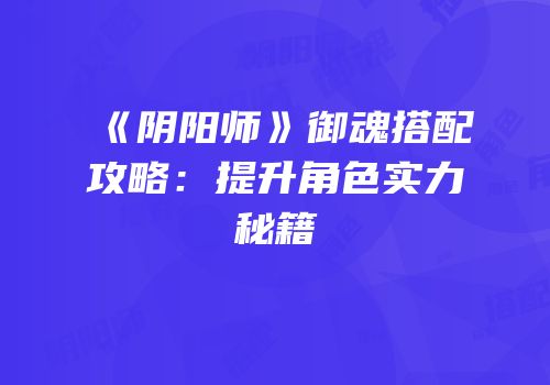 《阴阳师》御魂搭配攻略：提升角色实力秘籍