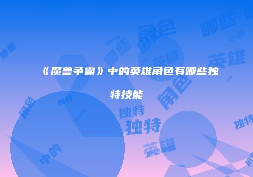《魔兽争霸》中的英雄角色有哪些独特技能
