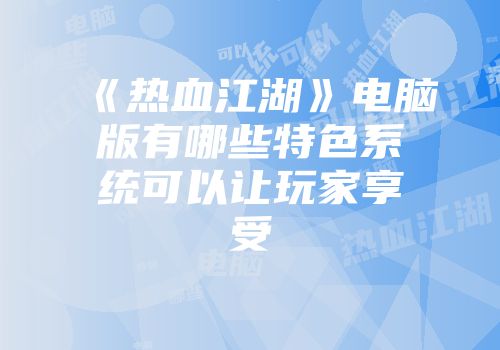 《热血江湖》电脑版有哪些特色系统可以让玩家享受