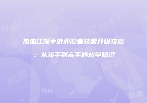 热血江湖手游邪隐者技能升级攻略：从新手到高手的必学知识
