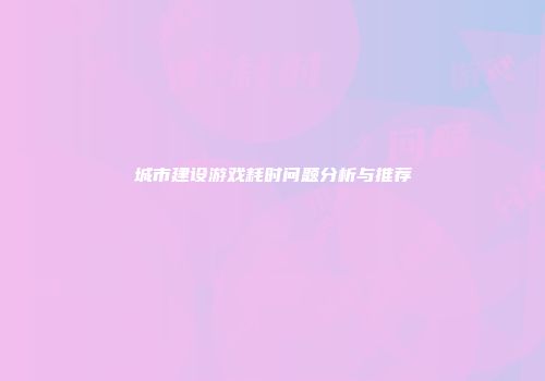 城市建设游戏耗时问题分析与推荐