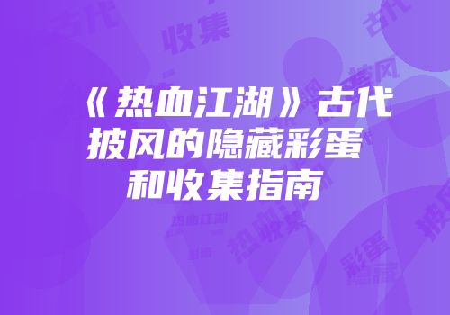 《热血江湖》古代披风的隐藏彩蛋和收集指南