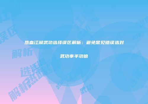 热血江湖武功选择误区解析：避免常见错误选对武功事半功倍