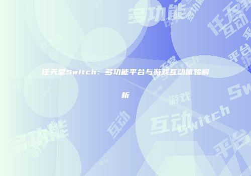 任天堂Switch：多功能平台与游戏互动体验解析