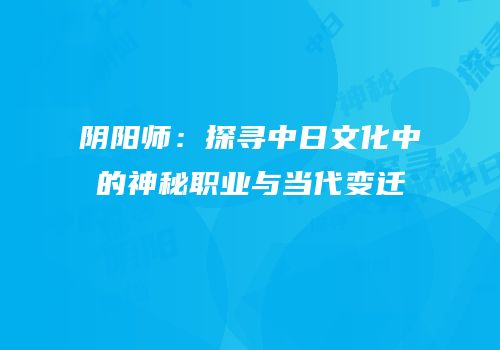 阴阳师：探寻中日文化中的神秘职业与当代变迁