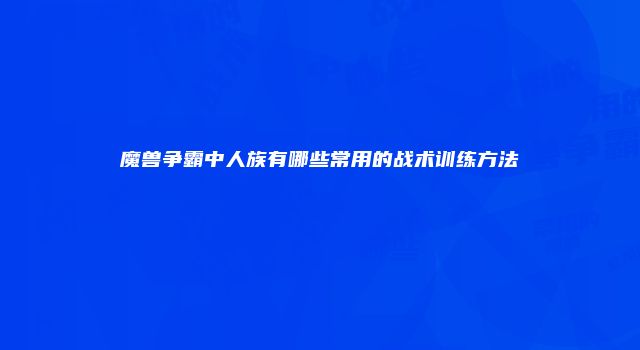 魔兽争霸中人族有哪些常用的战术训练方法