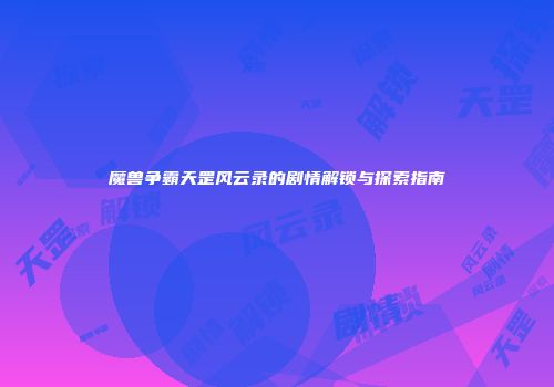 魔兽争霸天罡风云录的剧情解锁与探索指南