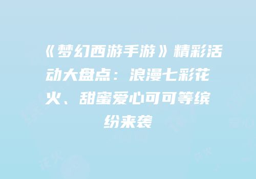 《梦幻西游手游》精彩活动大盘点：浪漫七彩花火、甜蜜爱心可可等缤纷来袭
