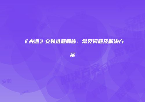 《光遇》安装难题解答：常见问题及解决方案