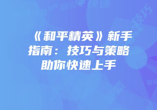 《和平精英》新手指南：技巧与策略助你快速上手