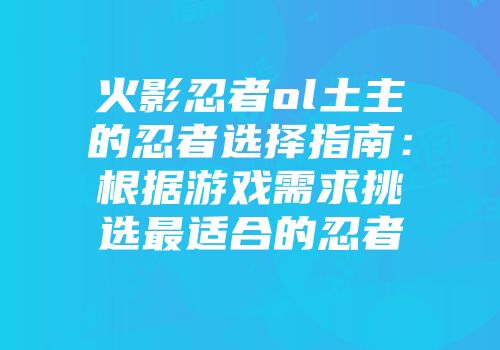 火影忍者ol土主的忍者选择指南：根据游戏需求挑选最适合的忍者