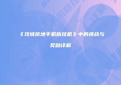 《攻城掠地手机版挂机》中的挑战与奖励详解