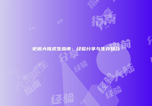史前大陆求生指南：经验分享与生存技巧