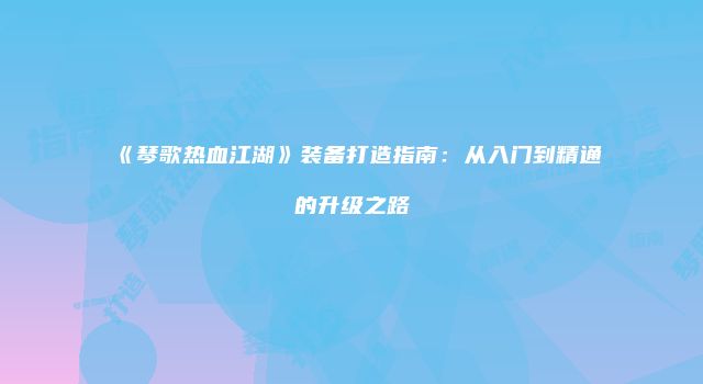 《琴歌热血江湖》装备打造指南：从入门到精通的升级之路