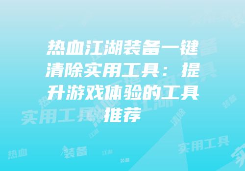 热血江湖装备一键清除实用工具：提升游戏体验的工具推荐
