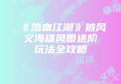 《热血江湖》披风义海雄风图进阶玩法全攻略