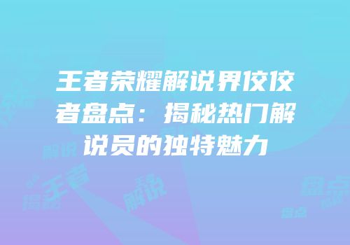 王者荣耀解说界佼佼者盘点：揭秘热门解说员的独特魅力