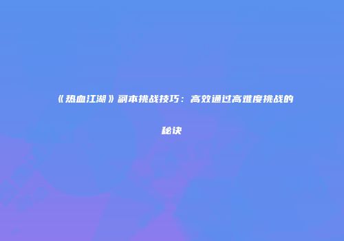 《热血江湖》副本挑战技巧：高效通过高难度挑战的秘诀