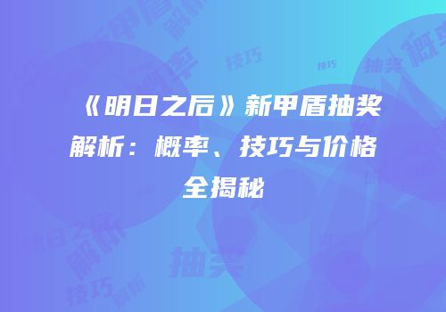 《明日之后》新甲盾抽奖解析：概率、技巧与价格全揭秘