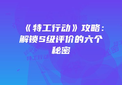《特工行动》攻略：解锁S级评价的六个秘密