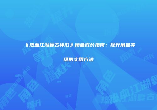《热血江湖复古怀旧》角色成长指南：提升角色等级的实用方法