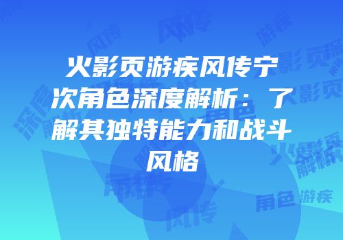 火影页游疾风传宁次角色深度解析：了解其独特能力和战斗风格