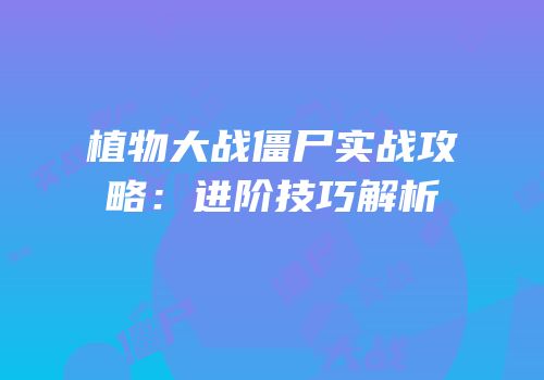 植物大战僵尸实战攻略：进阶技巧解析