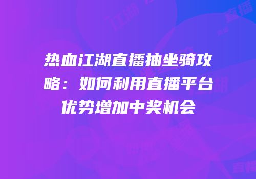 热血江湖直播抽坐骑攻略：如何利用直播平台优势增加中奖机会