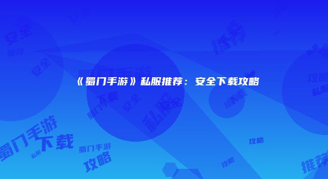 《蜀门手游》私服推荐：安全下载攻略