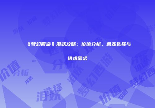 《梦幻西游》泪妖攻略：价值分析、合宠选择与猎术需求