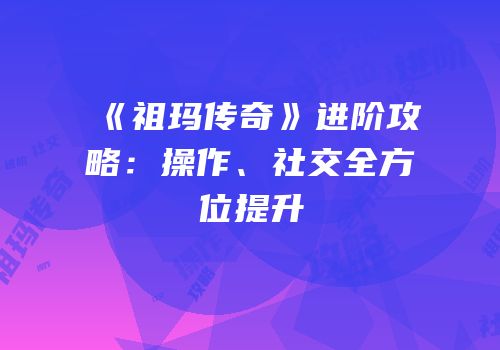 《祖玛传奇》进阶攻略：操作、社交全方位提升