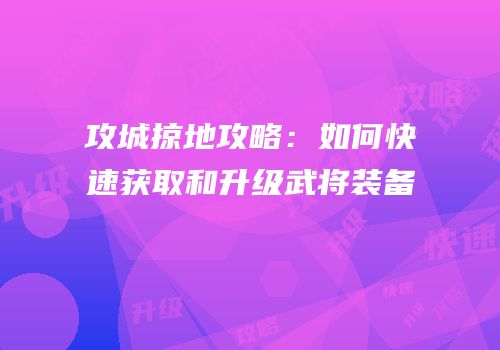 攻城掠地攻略：如何快速获取和升级武将装备