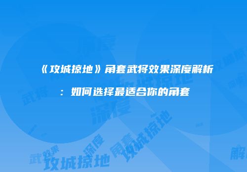 《攻城掠地》角套武将效果深度解析：如何选择最适合你的角套