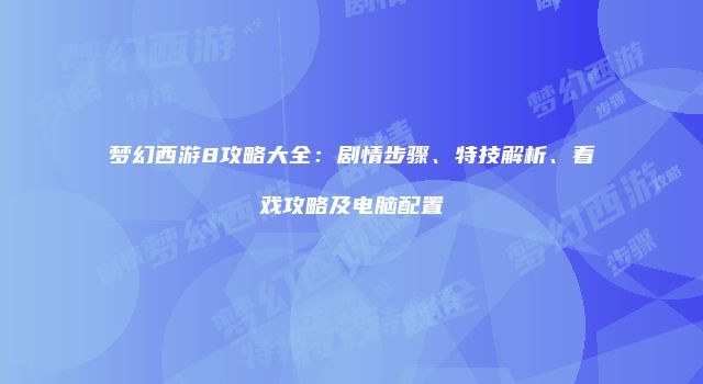 梦幻西游8攻略大全：剧情步骤、特技解析、看戏攻略及电脑配置