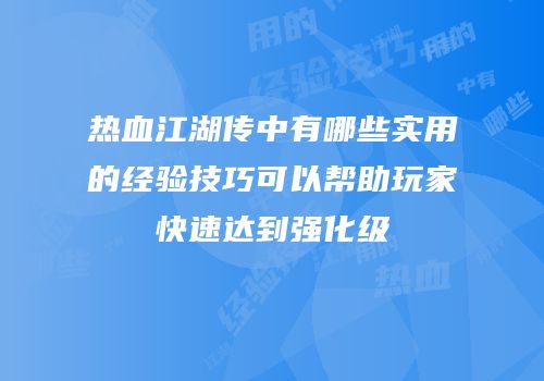 热血江湖传中有哪些实用的经验技巧可以帮助玩家快速达到强化级