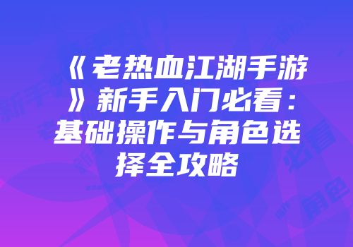 《老热血江湖手游》新手入门必看:基础操作与角色选择全攻略