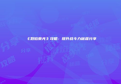 《烈焰荣光》攻略：提升战斗力秘籍分享