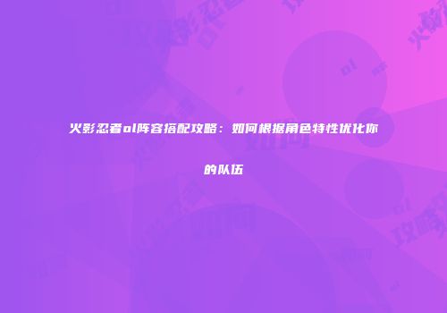 火影忍者ol阵容搭配攻略：如何根据角色特性优化你的队伍