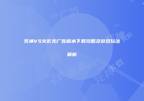 死神VS火影无广告版本下载攻略及游戏玩法解析