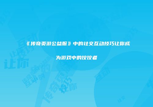 《传奇页游公益服》中的社交互动技巧让你成为游戏中的佼佼者