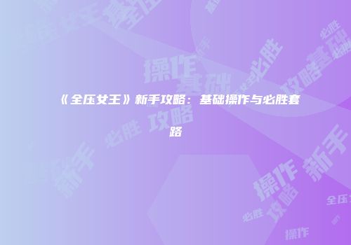 《全压女王》新手攻略：基础操作与必胜套路