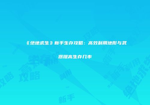《绝地求生》新手生存攻略：高效利用地形与武器提高生存几率