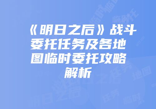 《明日之后》战斗委托任务及各地图临时委托攻略解析