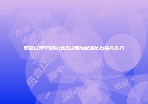 热血江湖中如何通过合理搭配强化石提高战力