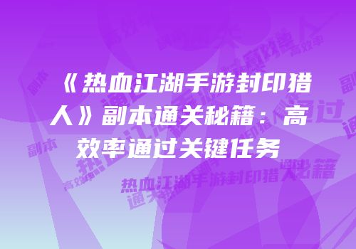 《热血江湖手游封印猎人》副本通关秘籍：高效率通过关键任务