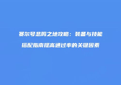 赛尔号悲鸣之地攻略：装备与技能搭配指南提高通过率的关键因素