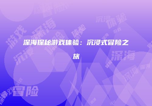 深海探秘游戏体验：沉浸式冒险之旅
