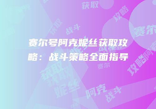 赛尔号阿克妮丝获取攻略：战斗策略全面指导